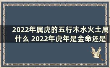 2022年属虎的五行木水火土属什么 2022年虎年是金命还是水命